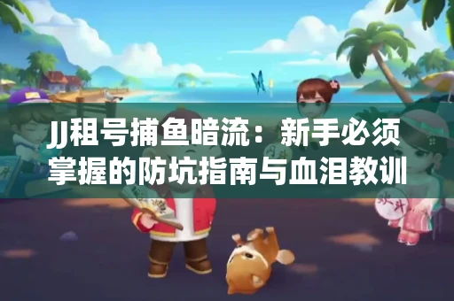 JJ租号捕鱼暗流：新手必须掌握的防坑指南与血泪教训